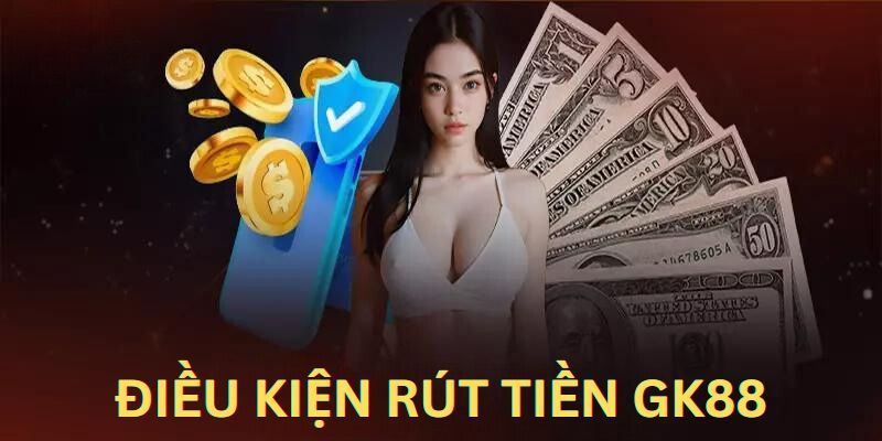 Tổng hợp những điều kiện quan trọng mà hội viên phải đáp ứng khi rút tiền GK88